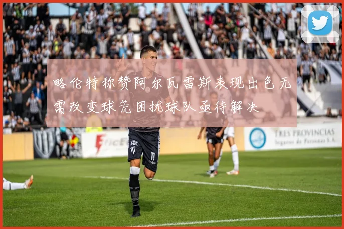 略伦特称赞阿尔瓦雷斯表现出色无需改变球荒困扰球队亟待解决