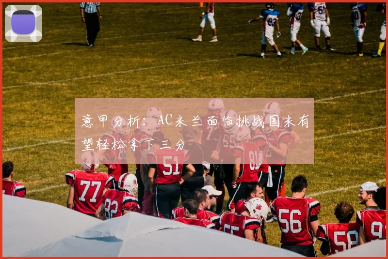 意甲分析：AC米兰面临挑战国米有望轻松拿下三分