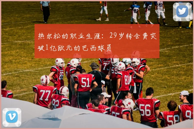 热尔松的职业生涯：29岁转会费突破1亿欧元的巴西球员