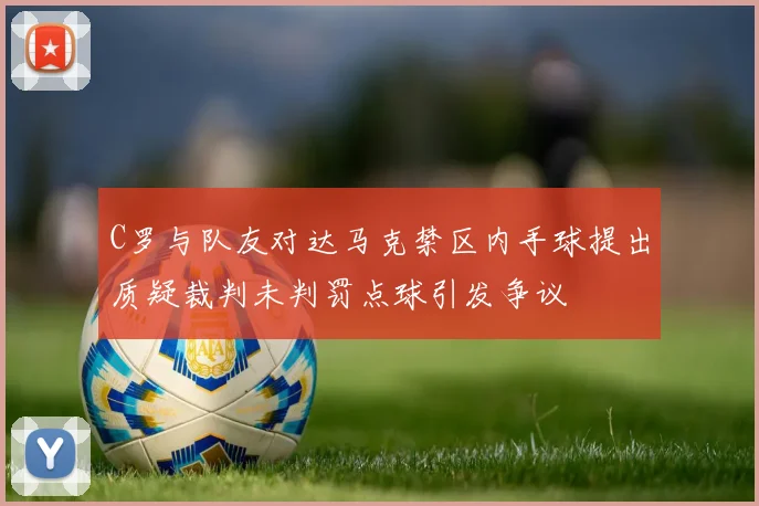 C罗与队友对达马克禁区内手球提出质疑裁判未判罚点球引发争议