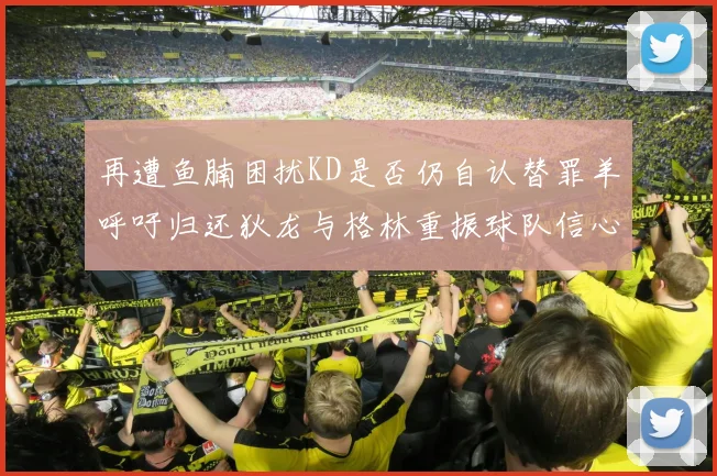 再遭鱼腩困扰KD是否仍自认替罪羊呼吁归还狄龙与格林重振球队信心