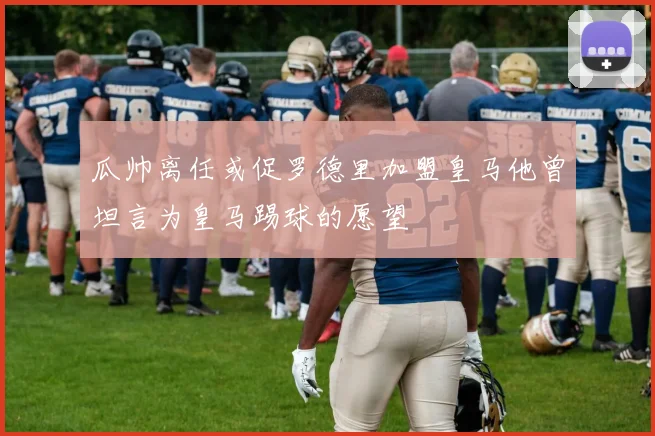 瓜帅离任或促罗德里加盟皇马他曾坦言为皇马踢球的愿望