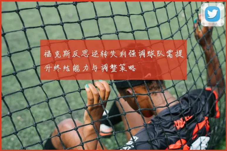 福克斯反思逆转失利强调球队需提升终结能力与调整策略
