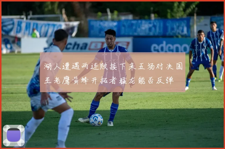 湖人遭遇两连败接下来五场对决国王老鹰黄蜂开拓者猛龙能否反弹