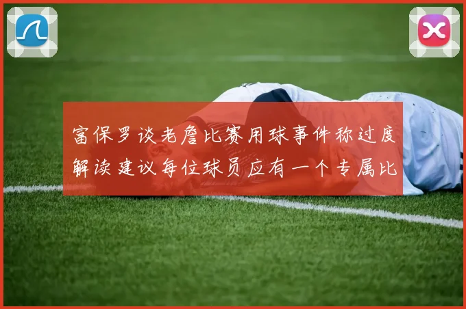 富保罗谈老詹比赛用球事件称过度解读建议每位球员应有一个专属比赛用球