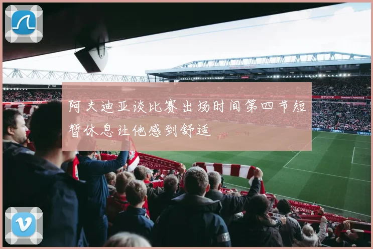 阿夫迪亚谈比赛出场时间第四节短暂休息让他感到舒适