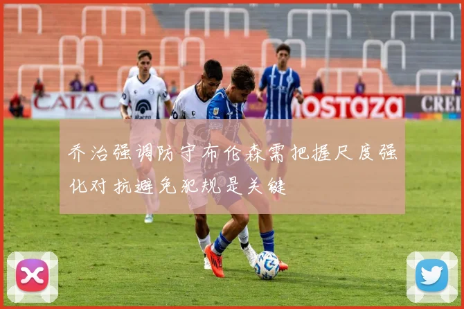 乔治强调防守布伦森需把握尺度强化对抗避免犯规是关键