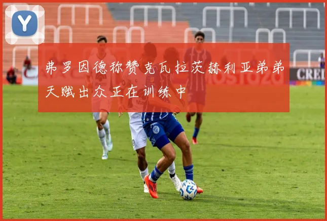 弗罗因德称赞克瓦拉茨赫利亚弟弟天赋出众正在训练中