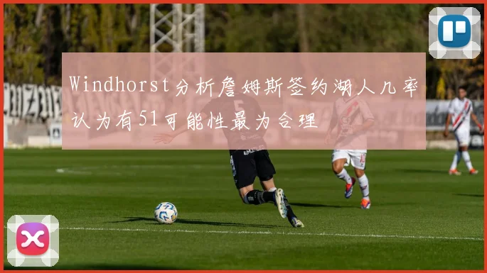 Windhorst分析詹姆斯签约湖人几率认为有51可能性最为合理