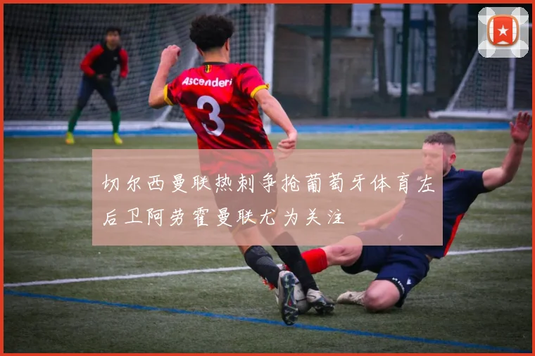 切尔西曼联热刺争抢葡萄牙体育左后卫阿劳霍曼联尤为关注