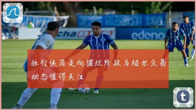 独行侠若走向摆烂阶段马绍尔交易动态值得关注