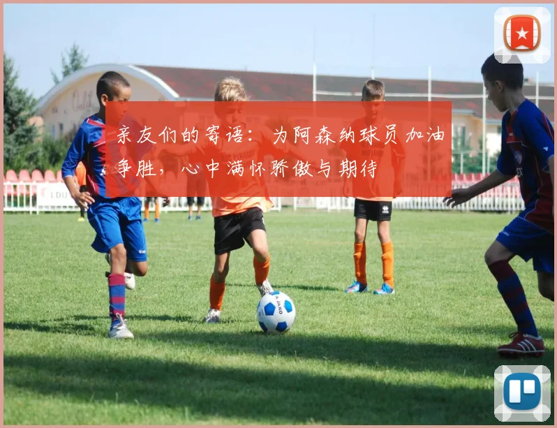 亲友们的寄语：为阿森纳球员加油争胜，心中满怀骄傲与期待