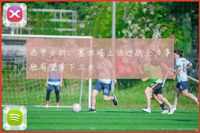 西甲分析：塞尔塔主场迎战全力争胜有望拿下三分