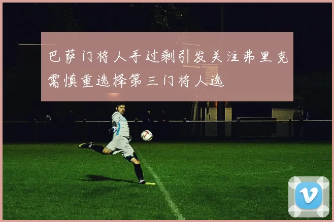 巴萨门将人手过剩引发关注弗里克需慎重选择第三门将人选
