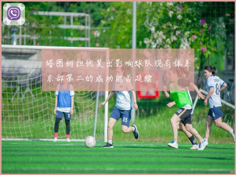塔图姆担忧复出影响球队现有体系东部第二的成功能否延续