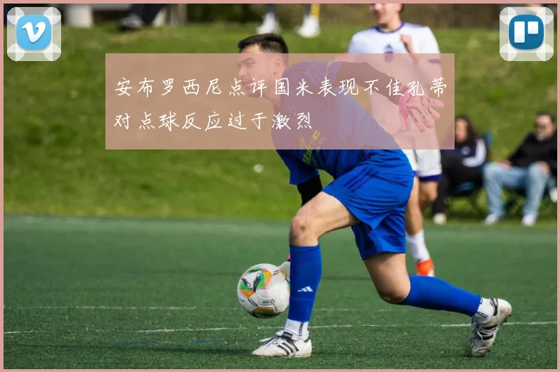 安布罗西尼点评国米表现不佳孔蒂对点球反应过于激烈