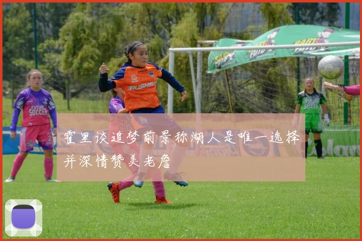 霍里谈追梦前景称湖人是唯一选择并深情赞美老詹